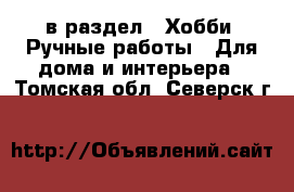  в раздел : Хобби. Ручные работы » Для дома и интерьера . Томская обл.,Северск г.